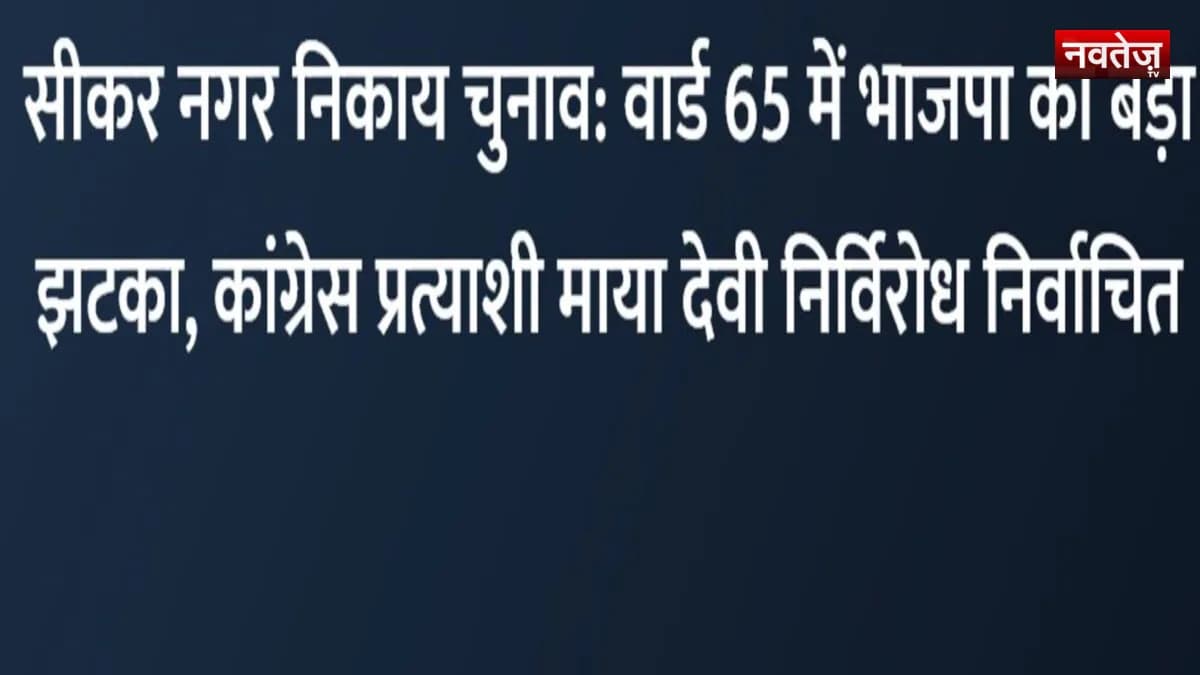 सीकर नगर निकाय चुनाव: वार्ड 65 में भाजपा को बड़ा झटका, कांग्रेस प्रत्याशी माया देवी निर्विरोध निर्वाचित