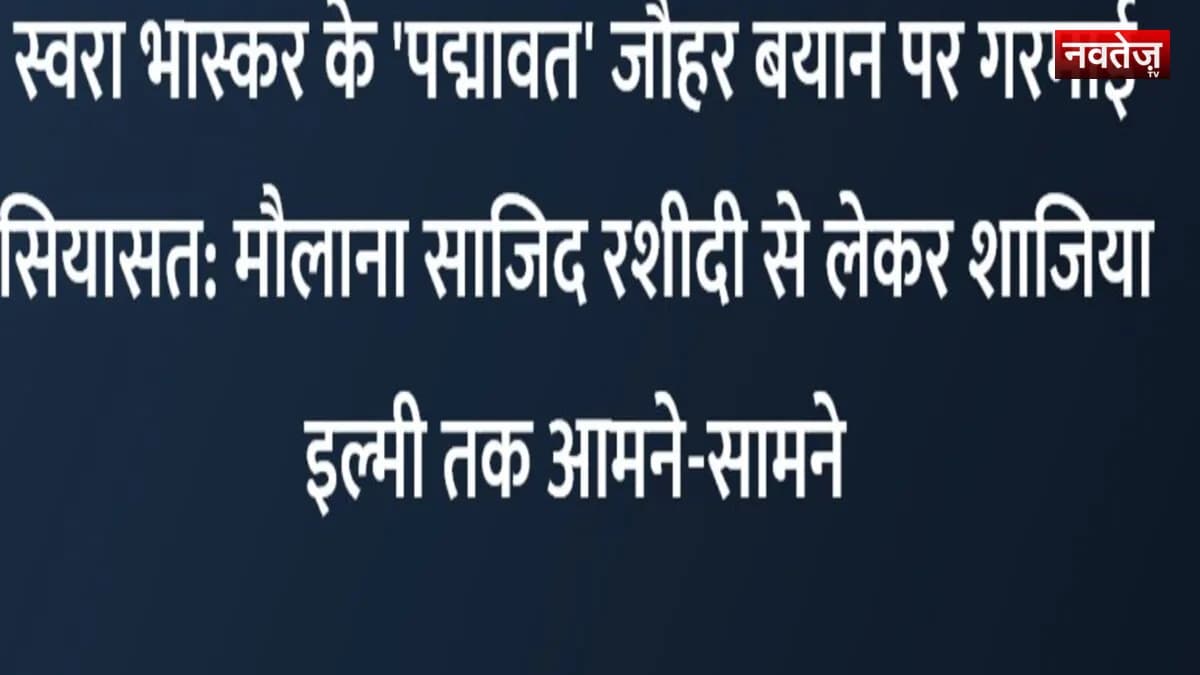 स्वरा भास्कर के 'पद्मावत' जौहर बयान पर गरमाई सियासत: मौलाना साजिद रशीदी से लेकर शाजिया इल्मी तक आमने-सामने